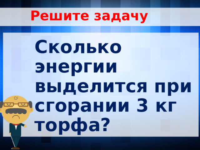 Решите задачу Сколько энергии выделится при сгорании 3 кг торфа?  