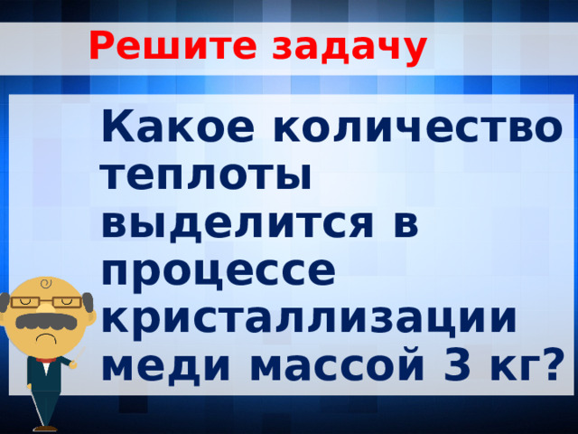 Решите задачу Какое количество теплоты выделится в процессе кристаллизации меди массой 3 кг?  