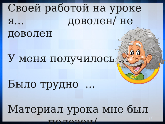 Своей работой на уроке я... доволен/ не доволен У меня получилось … Было трудно ... Материал урока мне был … полезен/ бесполезен   