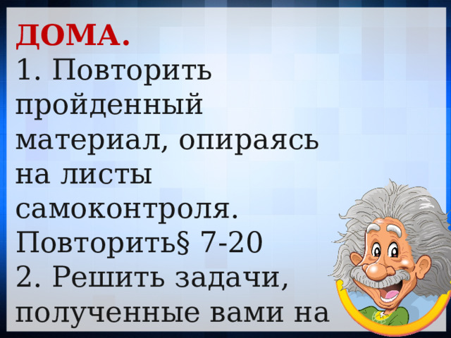 ДОМА. 1. Повторить пройденный материал, опираясь на листы самоконтроля. Повторить§ 7-20 2. Решить задачи, полученные вами на карточках.   