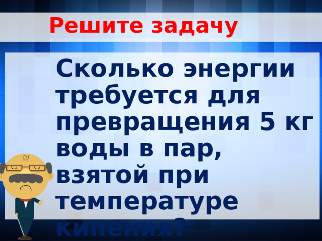 Решите задачу Сколько энергии требуется для превращения 5 кг воды в пар, взятой при температуре кипения?  