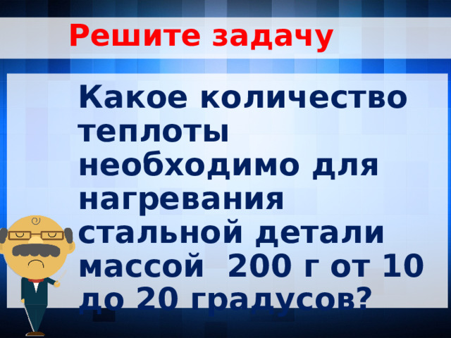 Решите задачу Какое количество теплоты необходимо для нагревания стальной детали массой 200 г от 10 до 20 градусов?  