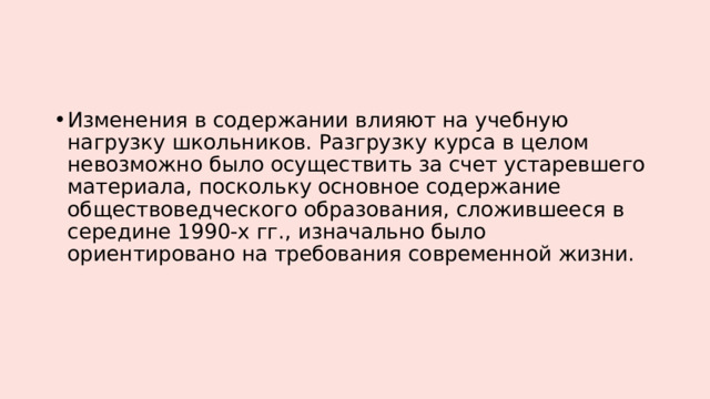 Изменения в содержании влияют на учебную нагрузку школьников. Разгрузку курса в целом невозможно было осуществить за счет устаревшего материала, поскольку основное содержание обществоведческого образования, сложившееся в середине 1990-х гг., изначально было ориентировано на требования современной жизни. 