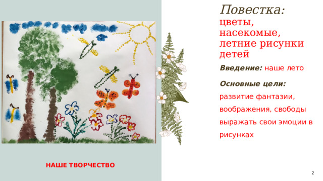 Повестка:  цветы, насекомые, летние рисунки детей A Введение: наше лето Основные цели: развитие фантазии, воображения, свободы выражать свои эмоции в рисунках НАШЕ ТВОРЧЕСТВО 1 1 