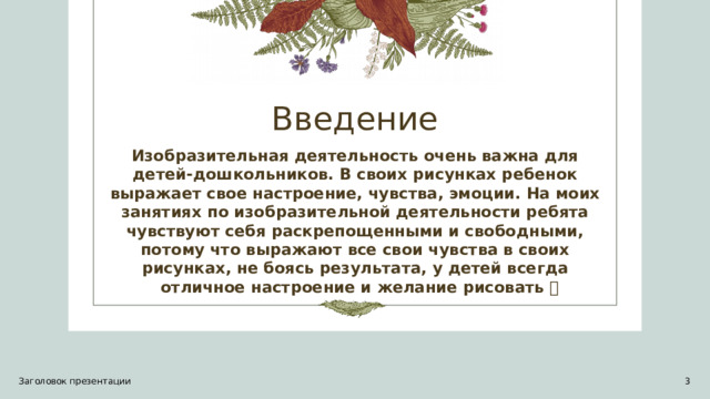 Введение Изобразительная деятельность очень важна для детей-дошкольников. В своих рисунках ребенок выражает свое настроение, чувства, эмоции. На моих занятиях по изобразительной деятельности ребята чувствуют себя раскрепощенными и свободными, потому что выражают все свои чувства в своих рисунках, не боясь результата, у детей всегда отличное настроение и желание рисовать 🎨 Заголовок презентации 1 1 