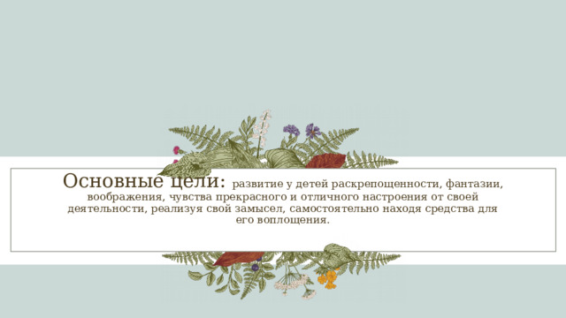 Основные цели: развитие у детей раскрепощенности, фантазии, воображения, чувства прекрасного и отличного настроения от своей деятельности, реализуя свой замысел, самостоятельно находя средства для его воплощения. 1 