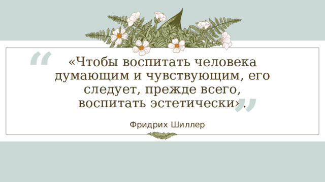 “ «Чтобы воспитать человека думающим и чувствующим, его следует, прежде всего, воспитать эстетически». ” Фридрих Шиллер 1 