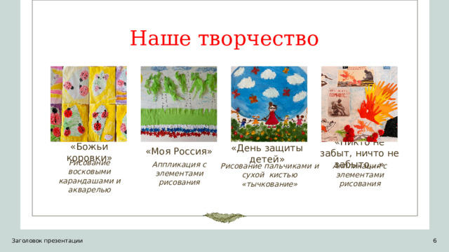 Наше творчество «Никто не забыт, ничто не забыто…» «День защиты детей» «Моя Россия» «Божьи коровки» Аппликация с элементами рисования Аппликация с элементами рисования Рисование пальчиками и сухой кистью «тычкование» Рисование восковыми карандашами и акварелью Заголовок презентации 1 1 