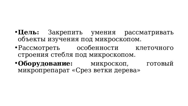 Цель: Закрепить умения рассматривать объекты изучения под микроскопом.  Рассмотреть особенности клеточного строения стебля под микроскопом. Оборудование: микроскоп, готовый микропрепарат «Срез ветки дерева» 