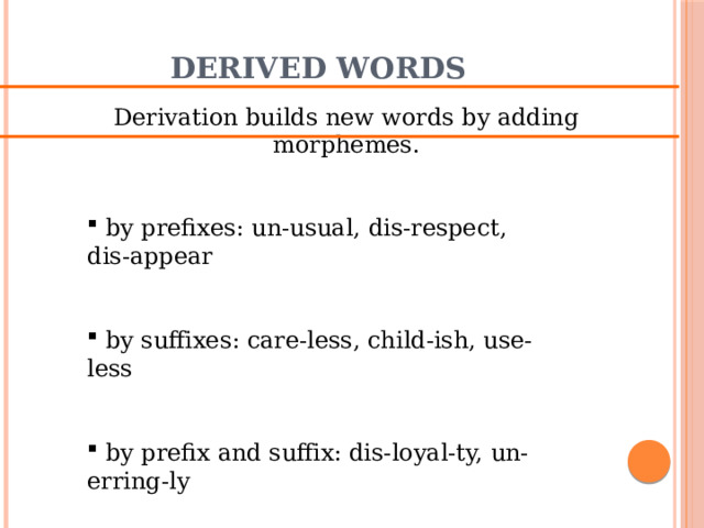 Derived words Derivation builds new words by adding morphemes.  by prefixes: un-usual, dis-respect, dis-appear  by suffixes: care-less, child-ish, use-less  by prefix and suffix: dis-loyal-ty, un-erring-ly 