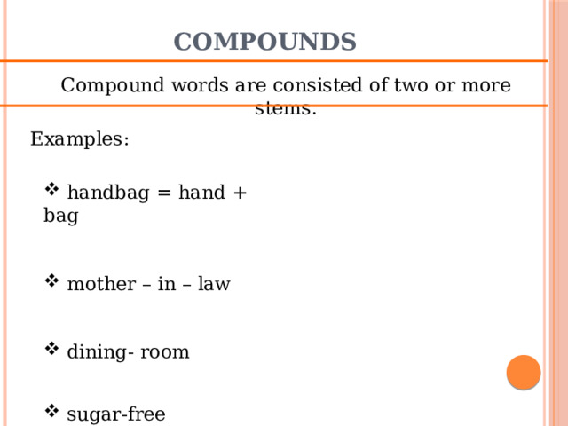 Compounds Compound words are consisted of two or more stems. Examples:  handbag = hand + bag  mother – in – law  dining- room  sugar-free 