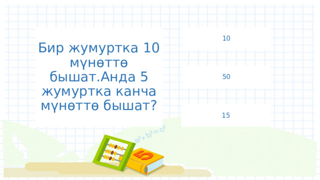Бир жумуртка 10 мүнөттө бышат.Анда 5 жумуртка канча мүнөттө бышат? 10 50 15 