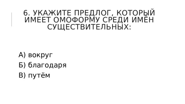 6. Укажите предлог, который имеет омоформу среди имён существительных: А) вокруг Б) благодаря В) путём 