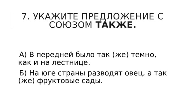 7. Укажите предложение с союзом  также. А) В передней было так (же) темно, как и на лестнице. Б) На юге страны разводят овец, а так (же) фруктовые сады. 