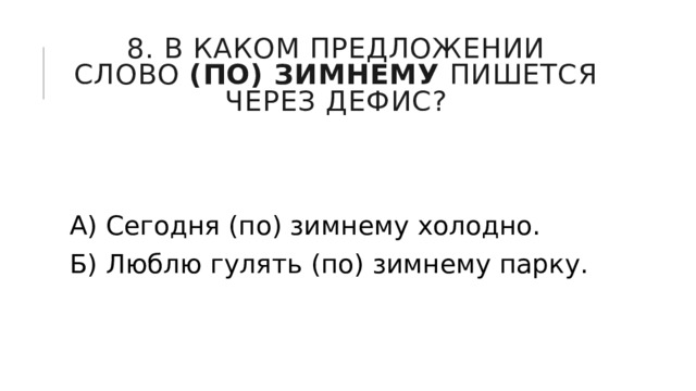 8. В каком предложении слово  (по) зимнему  пишется через дефис? А) Сегодня (по) зимнему холодно. Б) Люблю гулять (по) зимнему парку. 