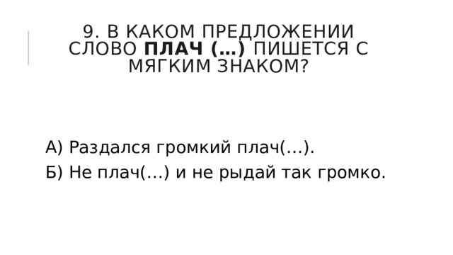 9. В каком предложении слово  плач (…)  пишется с мягким знаком? А) Раздался громкий плач(…). Б) Не плач(…) и не рыдай так громко. 