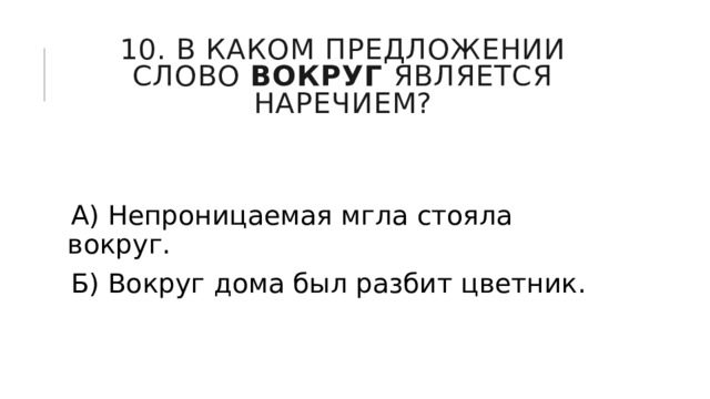 10. В каком предложении слово  вокруг  является наречием? А) Непроницаемая мгла стояла вокруг. Б) Вокруг дома был разбит цветник. 