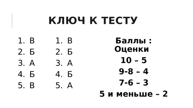 Ключ к тесту Баллы : Оценки 10 – 5 9-8 – 4 7-6 – 3 5 и меньше – 2 В Б А Б В В Б А Б А 
