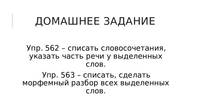 Домашнее задание Упр. 562 – списать словосочетания, указать часть речи у выделенных слов. Упр. 563 – списать, сделать морфемный разбор всех выделенных слов. 