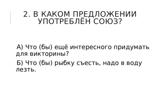 2. В каком предложении употреблён союз? А) Что (бы) ещё интересного придумать для викторины? Б) Что (бы) рыбку съесть, надо в воду лезть. 