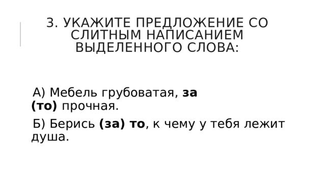 3. Укажите предложение со слитным написанием выделенного слова: А) Мебель грубоватая,  за (то)  прочная. Б) Берись  (за) то , к чему у тебя лежит душа. 