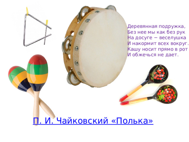 Деревянная подружка, Без нее мы как без рук На досуге − веселушка И накормит всех вокруг. Кашу носит прямо в рот И обжечься не дает. 