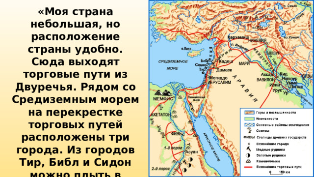 «Моя страна небольшая, но расположение страны удобно. Сюда выходят торговые пути из Двуречья. Рядом со Средиземным морем на перекрестке торговых путей расположены три города. Из городов Тир, Библ и Сидон можно плыть в Египет, Грецию, Рим» В какой стране живет рассказчик? 