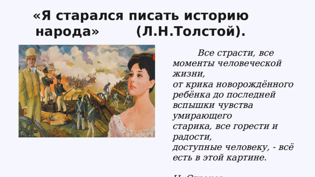 «Я старался писать историю народа» (Л.Н.Толстой).  Все страсти, все моменты человеческой жизни, от крика  новорождённого ребёнка до последней вспышки чувства умирающего старика, все горести и радости, доступные человеку, - всё есть в этой картине. Н. Страхов . 