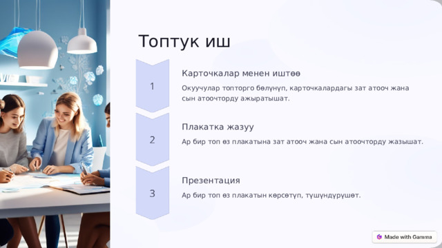 Топтук иш Карточкалар менен иштөө Окуучулар топторго бөлүнүп, карточкалардагы зат атооч жана сын атоочторду ажыратышат. Плакатка жазуу Ар бир топ өз плакатына зат атооч жана сын атоочторду жазышат. Презентация Ар бир топ өз плакатын көрсөтүп, түшүндүрүшөт. 