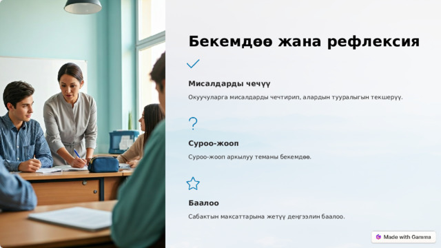  Бекемдөө жана рефлексия Мисалдарды чечүү Окуучуларга мисалдарды чечтирип, алардын тууралыгын текшерүү. Суроо-жооп Суроо-жооп аркылуу теманы бекемдөө. Баалоо Сабактын максаттарына жетүү деңгээлин баалоо. 