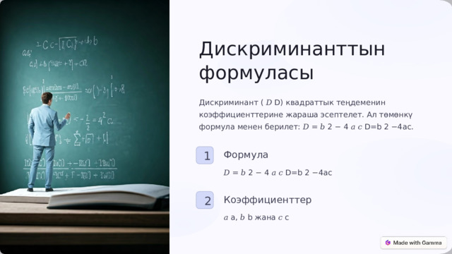  Дискриминанттын формуласы Дискриминант ( 𝐷 D) квадраттык теңдеменин коэффициенттерине жараша эсептелет. Ал төмөнкү формула менен берилет: 𝐷 = 𝑏 2 − 4 𝑎 𝑐 D=b 2 −4ac. Формула 1 𝐷 = 𝑏 2 − 4 𝑎 𝑐 D=b 2 −4ac Коэффициенттер 2 𝑎 a, 𝑏 b жана 𝑐 c 