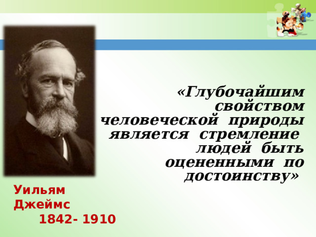 «Глубочайшим свойством человеческой природы является стремление людей быть оцененными по достоинству»  Уильям Джеймс  1842- 1910 