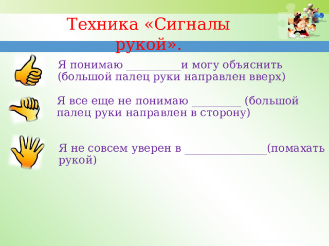 Техника «Сигналы рукой».   Я понимаю __________и могу объяснить (большой палец руки направлен вверх) Я все еще не понимаю _________ (большой палец руки направлен в сторону) Я не совсем уверен в _______________(помахать рукой) 