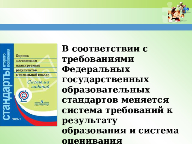  В соответствии с требованиями Федеральных государственных образовательных стандартов меняется система требований к результату образования и система оценивания достижений учащихся. 