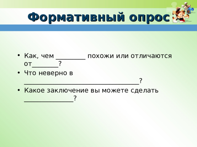 Формативный опрос Как, чем _________ похожи или отличаются от________? Что неверно в ___________________________________? Какое заключение вы можете сделать _______________?  
