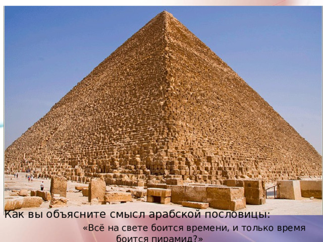 Как вы объясните смысл арабской пословицы: «Всё на свете боится времени, и только время боится пирамид?» 