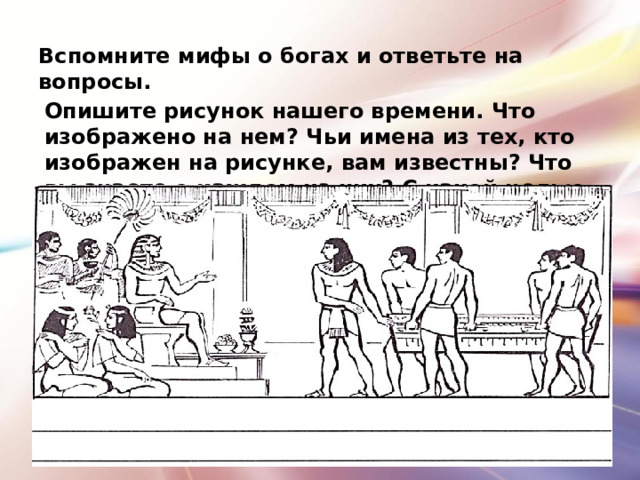 Вспомните мифы о богах и ответьте на вопросы. Опишите рисунок нашего времени. Что изображено на нем? Чьи имена из тех, кто изображен на рисунке, вам известны? Что вы знаете о каждом из них? С какой целью принесен деревянный ящик? 