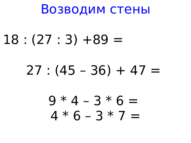 Возводим стены 18 : (27 : 3) +89 = 27 : (45 – 36) + 47 = 9 * 4 – 3 * 6 = 4 * 6 – 3 * 7 = 