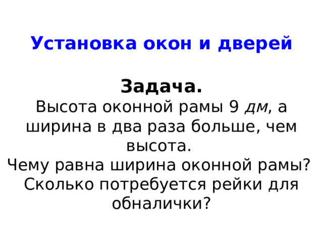 Установка окон и дверей  Задача. Высота оконной рамы 9 дм , а ширина в два раза больше, чем высота. Чему равна ширина оконной рамы? Сколько потребуется рейки для обналички? 