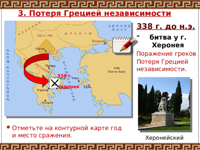 3. Потеря Грецией независимости 338 г. до н.э. - битва у г. Херонея Поражение греков Потеря Грецией независимости. 338 г.  Херонея Отметьте на контурной карте год и место сражения. Херонейский лев 