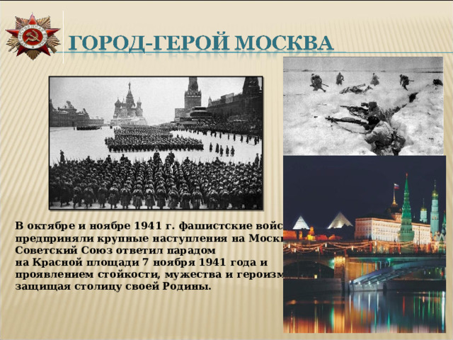 В октябре и ноябре 1941 г. фашистские войска предприняли крупные наступления на Москву. Советский Союз ответил парадом на Красной площади 7 ноября 1941 года и проявлением стойкости, мужества и героизма, защищая столицу своей Родины. 
