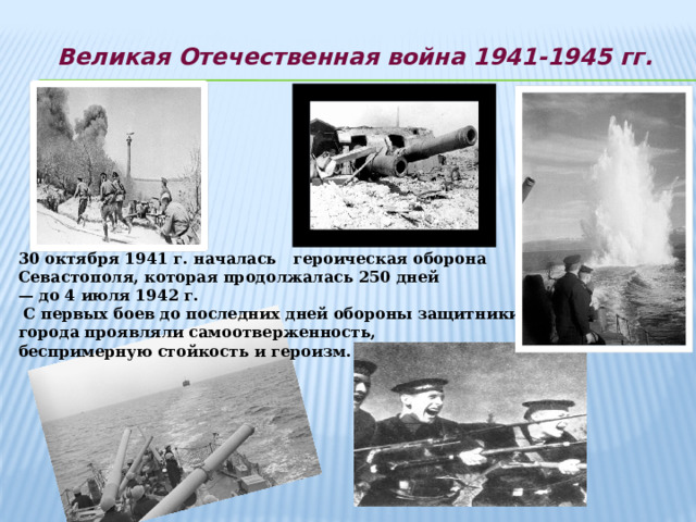 Великая Отечественная война 1941-1945 гг. 30 октября 1941 г. началась героическая оборона Севастополя, которая продолжалась 250 дней — до 4 июля 1942 г.  С первых боев до последних дней обороны защитники города проявляли самоотверженность, беспримерную стойкость и героизм. 