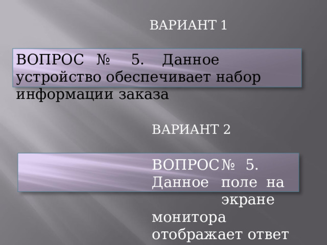 ВАРИАНТ  1 ВОПРОС  №  5.  Данное  устройство обеспечивает  набор  информации  заказа ВАРИАНТ  2 ВОПРОС  №  5.  Данное  поле  на  экране монитора  отображает  ответ  из  системы. 