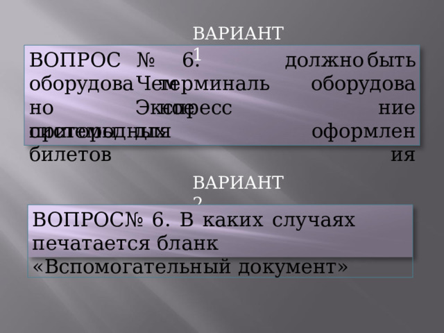 ВАРИАНТ  1 №  6.  Чем должно  быть оборудование оформления ВОПРОС  оборудовано системы терминальное Экспресс  для пригородных  билетов ВАРИАНТ  2 ВОПРОС  №  6.  В  каких  случаях  печатается бланк  «Вспомогательный  документ» 