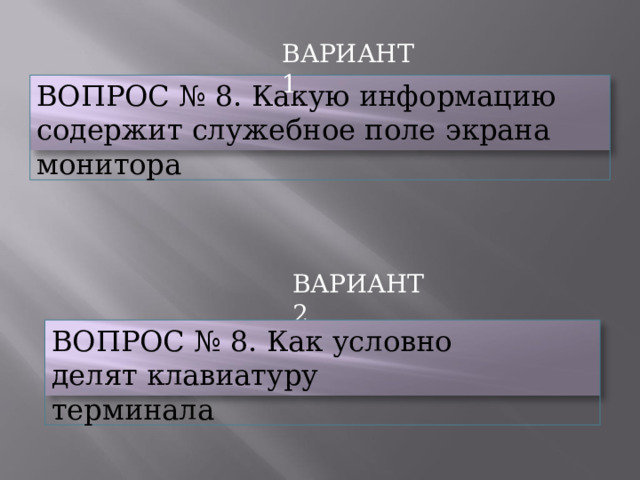 ВАРИАНТ  1 ВОПРОС  №  8.  Какую  информацию  содержит служебное  поле  экрана  монитора ВАРИАНТ  2 ВОПРОС  № 8.  Как  условно  делят клавиатуру  терминала 