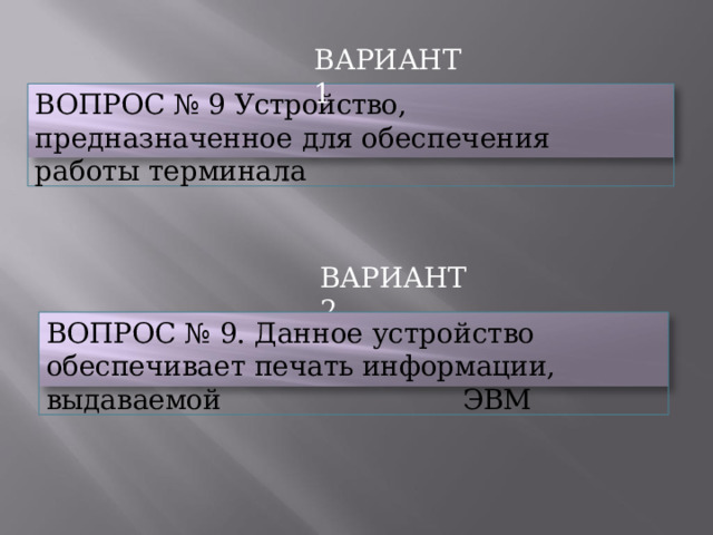 ВАРИАНТ  1 ВОПРОС  №  9  Устройство,  предназначенное  для обеспечения  работы  терминала ВАРИАНТ  2 ВОПРОС  №  9.  Данное  устройство  обеспечивает печать  информации,  выдаваемой  ЭВМ 