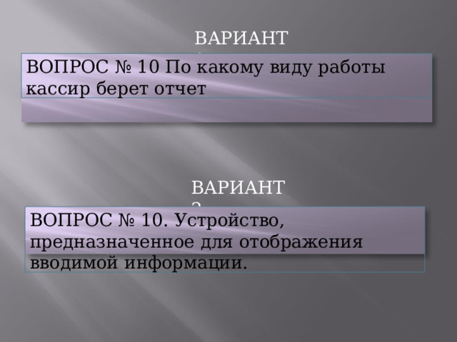 ВАРИАНТ  1 ВОПРОС  №  10  По  какому  виду  работы  кассир  берет отчет ВАРИАНТ  2 ВОПРОС  №  10.  Устройство,  предназначенное  для отображения  вводимой  информации. 