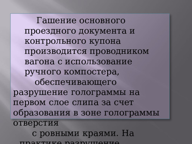 Гашение  основного  проездного документа  и  контрольного  купона производится  проводником  вагона  с использование  ручного  компостера, обеспечивающего  разрушение голограммы  на  первом  слое  слипа  за  счет образования  в  зоне  голограммы  отверстия с  ровными  краями.  На  практике разрушение  голограммы  производится путем  надрыва  голограммы. 