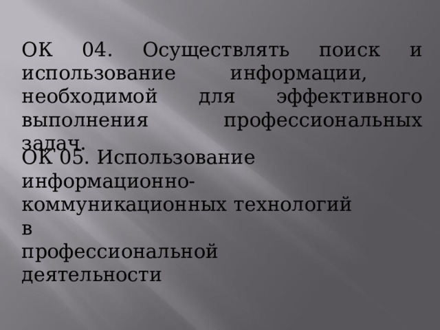 ОК  04.  Осуществлять  поиск  и  использование информации,  необходимой  для  эффективного выполнения  профессиональных  задач. ОК  05.  Использование  информационно- коммуникационных  технологий  в профессиональной  деятельности 