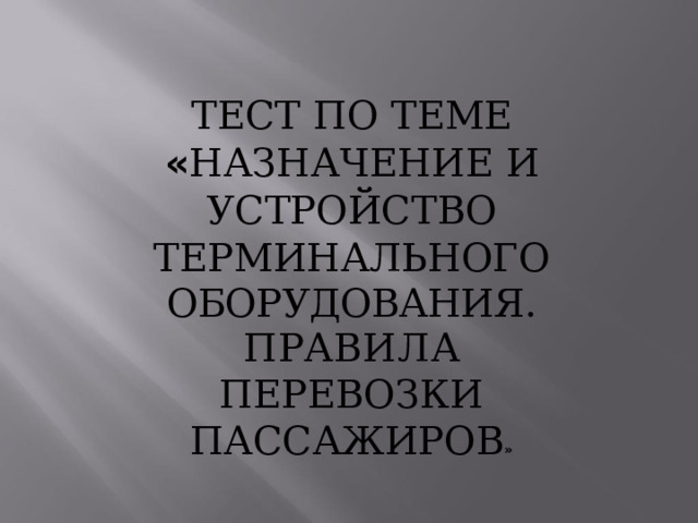 ТЕСТ  ПО  ТЕМЕ « Н А ЗН А ЧЕ Н ИЕ  И  УСТРОЙСТВО ТЕРМИНАЛЬНОГО ОБОРУДОВАНИЯ.  П Р АВИЛА ПЕРЕВОЗКИ  ПАССАЖИРОВ » 